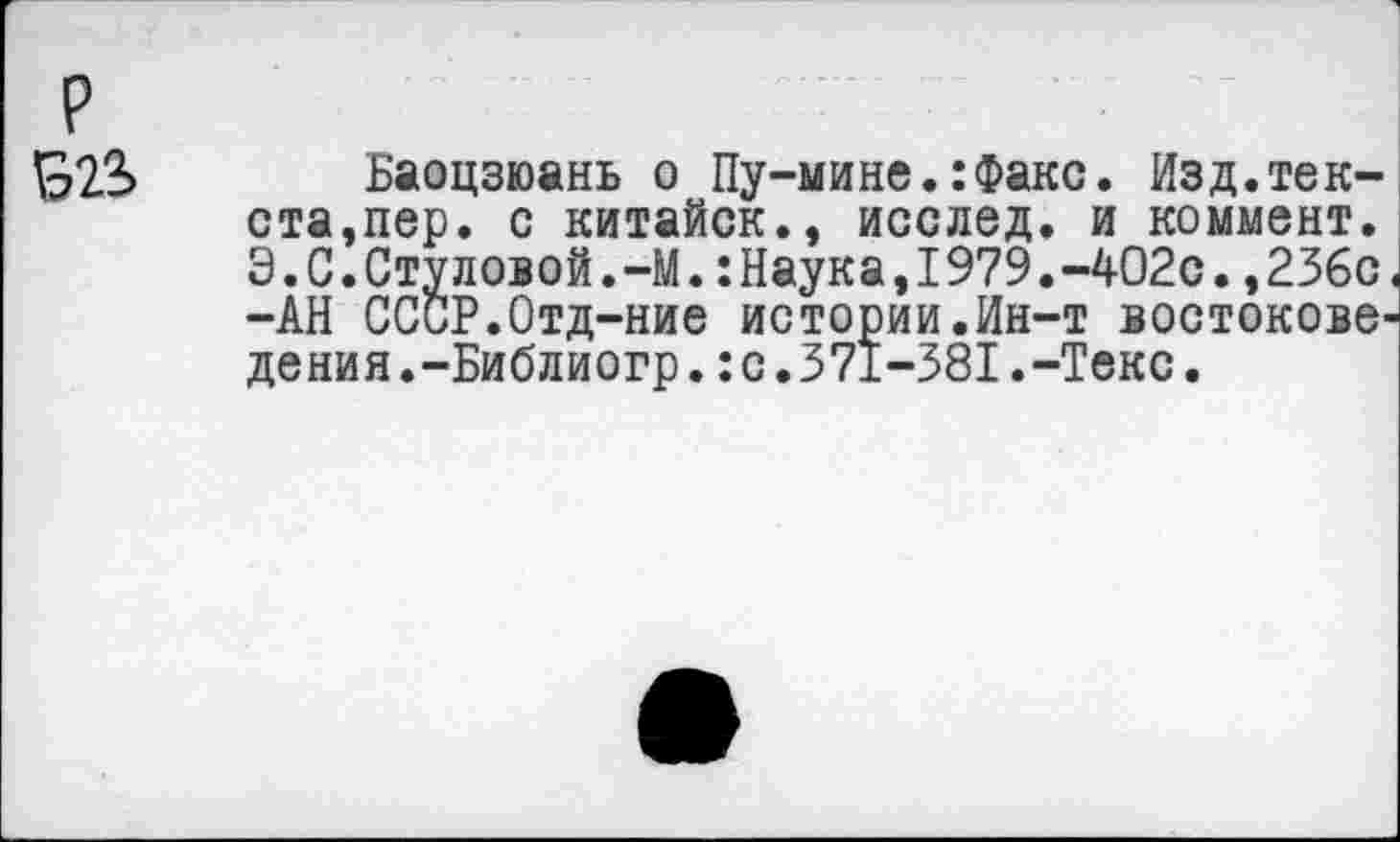 ﻿р БП
Баоцзюань о Пу-мине.:Факс. Изд.текста,пер. с китайск., исслед. и коммент. 3.С.Стуловой.-М.:Наука,1979.-402с.,236с < -АН ССиР.Отд-ние истории.Ин-т востоковедения .-Библиогр.:с.371-381.-Текс.